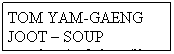 Text Box: TOM YAM-GAENG JOOT  SOUP
sour-salty-spicy & clear-mild
