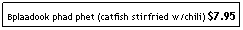 Text Box: Bplaadook phad phet (catfish stirfried w/chili) $7.95
