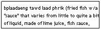Text Box: bplaadaeng tawd laad phrik (fried fish w/a "sauce" that varies from little to quite a bit of liquid, made of lime juice, fish sauce, garlic, and chili)                            $7.95
