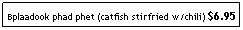Text Box: Bplaadook phad phet (catfish stirfried w/chili) $6.95
