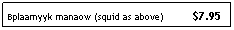 Text Box: Bplaamyyk manaow (squid as above)          $7.95
