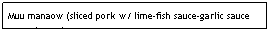 Text Box: Muu manaow (sliced pork w/ lime-fish sauce-garlic sauce poured over)                                                          $6.95                                                                                
