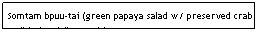 Text Box: Somtam bpuu-tai (green papaya salad w/ preserved crab or "Thai style"-no crab)                                      $4.95                                                                                
