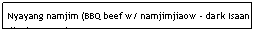 Text Box: Nyayang namjim (BBQ beef w/ namjimjiaow - dark Isaan dipping sauce)                                                   $5.95                                                                                
