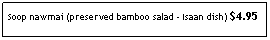 Text Box: Soop nawmai (preserved bamboo salad - Isaan dish) $4.95
