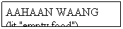 Text Box: AAHAAN WAANG
(lit."empty food")
