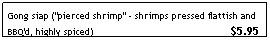 Text Box: Gong siap ("pierced shrimp" - shrimps pressed flattish and BBQ'd, highly spiced)                                              $5.95
