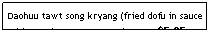 Text Box: Daohuu tawt song kryang (fried dofu in sauce with veggies - carrot, etc.)           $5.95                     
