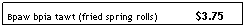 Text Box: Bpaw bpia tawt (fried spring rolls)             $3.75
