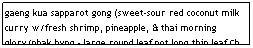 Text Box: gaeng kua sapparot gong (sweet-sour red coconut milk curry w/fresh shrimp, pineapple, & thai morning glory/phak byng - large round leaf not long thin leaf Ch. morning glory)                                                    $7.95

