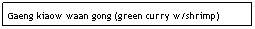 Text Box: Gaeng kiaow waan gong (green curry w/shrimp)   $7.95
