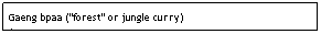 Text Box: Gaeng bpaa ("forest" or jungle curry)                                 $7.95

