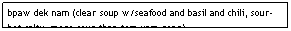Text Box: bpaw dek nam (clear soup w/seafood and basil and chili, sour-hot-salty, more sour than tom yam gong)                                $7.95
