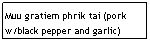 Text Box: Muu gratiem phrik tai (pork w/black pepper and garlic)
                                    $6.95
