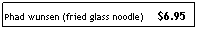 Text Box: Phad wunsen (fried glass noodle)     $6.95
