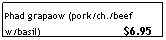 Text Box: Phad grapaow (pork/ch./beef w/basil)                            $6.95
