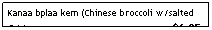 Text Box: Kanaa bplaa kem (Chinese broccoli w/salted fish)                                                 $6.25
